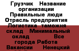 Грузчик › Название организации ­ Правильные люди › Отрасль предприятия ­ Логистика, таможня, склад › Минимальный оклад ­ 20 000 - Все города Работа » Вакансии   . Ненецкий АО,Волоковая д.